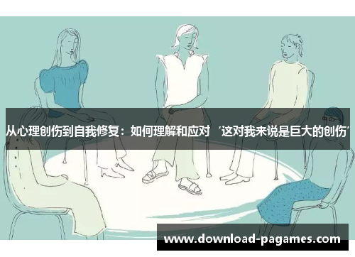 从心理创伤到自我修复:如何理解和应对‘这对我来说是巨大的创伤’ 从心理创伤到自我修复:如何理解和应对‘这对我来说是巨大的创伤’