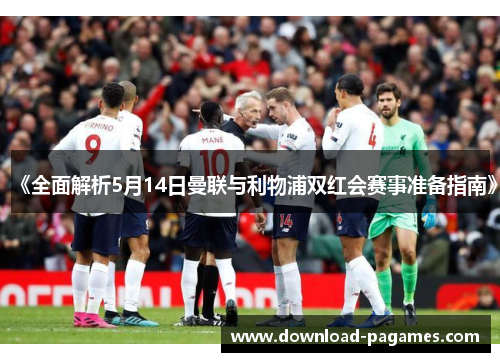 《全面解析5月14日曼联与利物浦双红会赛事准备指南》 《全面解析5月14日曼联与利物浦双红会赛事准备指南》
