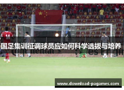 国足集训征调球员应如何科学选拔与培养  国足集训征调球员应如何科学选拔与培养