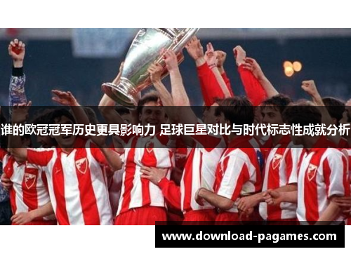谁的欧冠冠军历史更具影响力 足球巨星对比与时代标志性成就分析 谁的欧冠冠军历史更具影响力 足球巨星对比与时代标志性成就分析