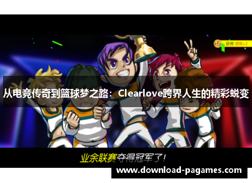 从电竞传奇到篮球梦之路:Clearlove跨界人生的精彩蜕变 从电竞传奇到篮球梦之路:Clearlove跨界人生的精彩蜕变