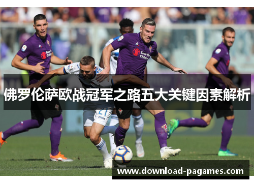 佛罗伦萨欧战冠军之路五大关键因素解析 佛罗伦萨欧战冠军之路五大关键因素解析