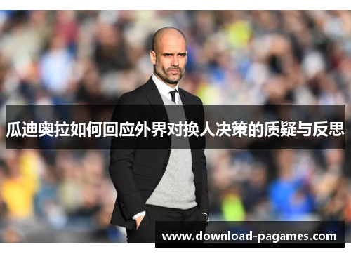 瓜迪奥拉如何回应外界对换人决策的质疑与反思 瓜迪奥拉如何回应外界对换人决策的质疑与反思