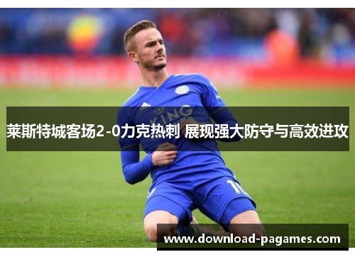 莱斯特城客场2-0力克热刺 展现强大防守与高效进攻 莱斯特城客场2-0力克热刺 展现强大防守与高效进攻