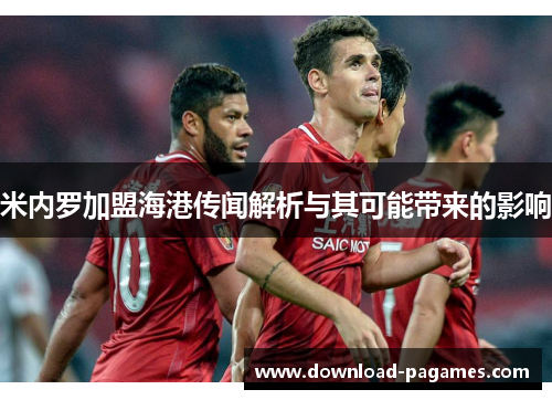 米内罗加盟海港传闻解析与其可能带来的影响 米内罗加盟海港传闻解析与其可能带来的影响