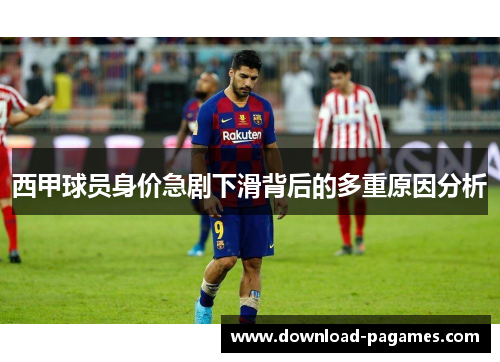 西甲球员身价急剧下滑背后的多重原因分析 西甲球员身价急剧下滑背后的多重原因分析