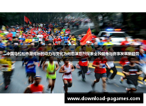 中国马拉松热潮背后的动力与变化为何愈演愈烈探索全民健身与赛事发展新趋势 中国马拉松热潮背后的动力与变化为何愈演愈烈探索全民健身与赛事发展新趋势