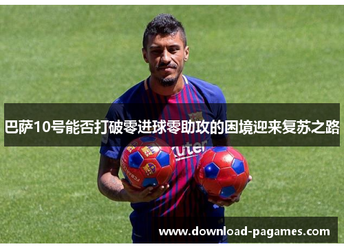 巴萨10号能否打破零进球零助攻的困境迎来复苏之路 巴萨10号能否打破零进球零助攻的困境迎来复苏之路