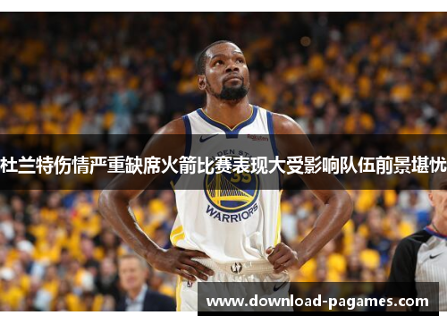 杜兰特伤情严重缺席火箭比赛表现大受影响队伍前景堪忧 杜兰特伤情严重缺席火箭比赛表现大受影响队伍前景堪忧