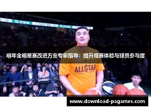 明年全明星赛改进方案专家指导:提升观赛体验与球员参与度 明年全明星赛改进方案专家指导:提升观赛体验与球员参与度