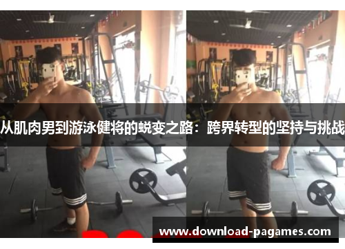 从肌肉男到游泳健将的蜕变之路:跨界转型的坚持与挑战 从肌肉男到游泳健将的蜕变之路:跨界转型的坚持与挑战