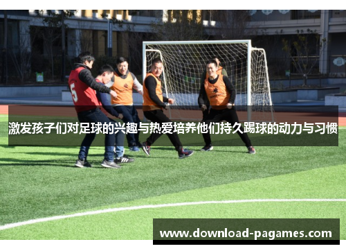 激发孩子们对足球的兴趣与热爱培养他们持久踢球的动力与习惯 激发孩子们对足球的兴趣与热爱培养他们持久踢球的动力与习惯