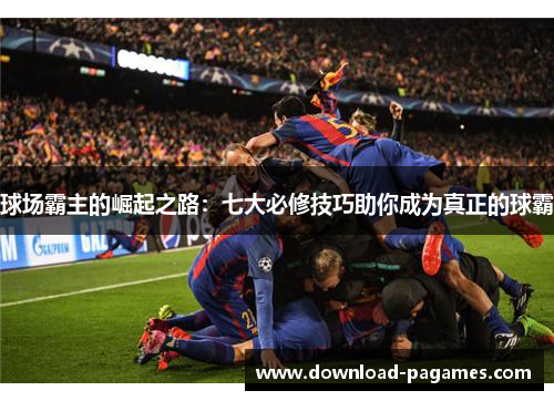球场霸主的崛起之路:七大必修技巧助你成为真正的球霸 球场霸主的崛起之路:七大必修技巧助你成为真正的球霸