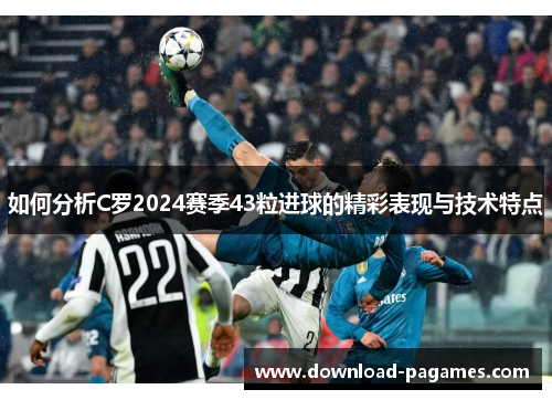 如何分析C罗2024赛季43粒进球的精彩表现与技术特点 如何分析C罗2024赛季43粒进球的精彩表现与技术特点