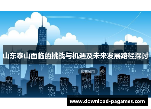 山东泰山面临的挑战与机遇及未来发展路径探讨 山东泰山面临的挑战与机遇及未来发展路径探讨
