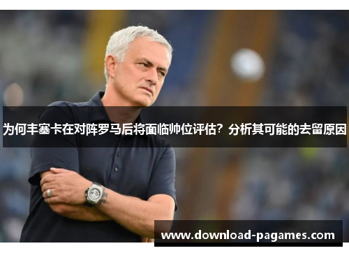 为何丰塞卡在对阵罗马后将面临帅位评估?分析其可能的去留原因 为何丰塞卡在对阵罗马后将面临帅位评估?分析其可能的去留原因