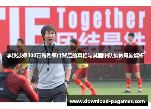 李铁涉嫌300万贿赂事件背后的真相与其国家队执教风波解析 李铁涉嫌300万贿赂事件背后的真相与其国家队执教风波解析