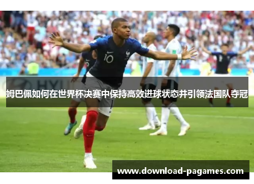 姆巴佩如何在世界杯决赛中保持高效进球状态并引领法国队夺冠 姆巴佩如何在世界杯决赛中保持高效进球状态并引领法国队夺冠