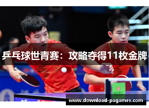 乒乓球世青赛:攻略夺得11枚金牌 乒乓球世青赛:攻略夺得11枚金牌