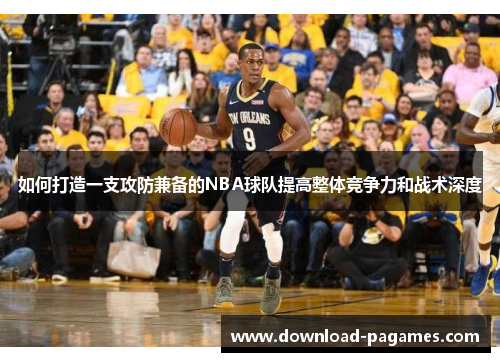 如何打造一支攻防兼备的NBA球队提高整体竞争力和战术深度 如何打造一支攻防兼备的NBA球队提高整体竞争力和战术深度