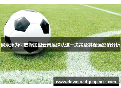 侯永永为何选择加盟云南足球队这一决策及其深远影响分析 侯永永为何选择加盟云南足球队这一决策及其深远影响分析