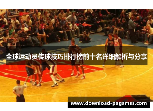 全球运动员传球技巧排行榜前十名详细解析与分享 全球运动员传球技巧排行榜前十名详细解析与分享