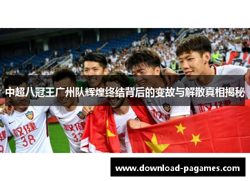 中超八冠王广州队辉煌终结背后的变故与解散真相揭秘 中超八冠王广州队辉煌终结背后的变故与解散真相揭秘