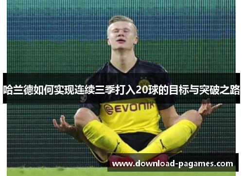 哈兰德如何实现连续三季打入20球的目标与突破之路 哈兰德如何实现连续三季打入20球的目标与突破之路
