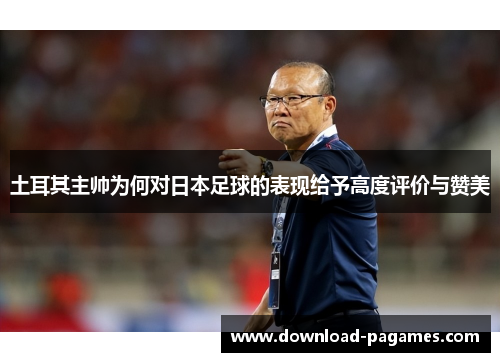 土耳其主帅为何对日本足球的表现给予高度评价与赞美 土耳其主帅为何对日本足球的表现给予高度评价与赞美