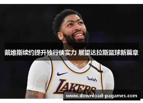 戴维斯续约提升独行侠实力 展望达拉斯篮球新篇章 戴维斯续约提升独行侠实力 展望达拉斯篮球新篇章