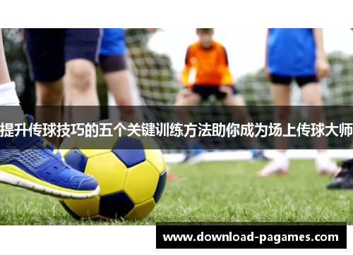 提升传球技巧的五个关键训练方法助你成为场上传球大师 提升传球技巧的五个关键训练方法助你成为场上传球大师
