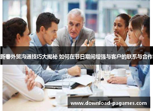 新春外贸沟通技巧大揭秘 如何在节日期间增强与客户的联系与合作 新春外贸沟通技巧大揭秘 如何在节日期间增强与客户的联系与合作
