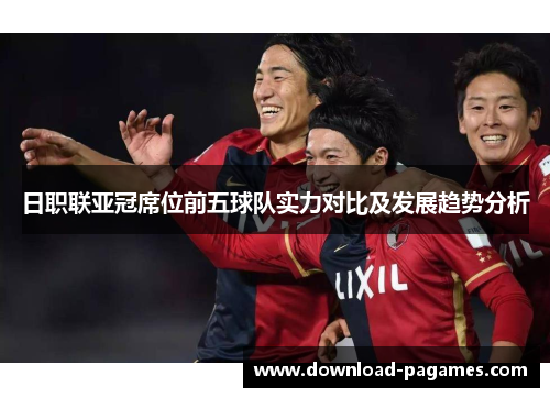 日职联亚冠席位前五球队实力对比及发展趋势分析 日职联亚冠席位前五球队实力对比及发展趋势分析