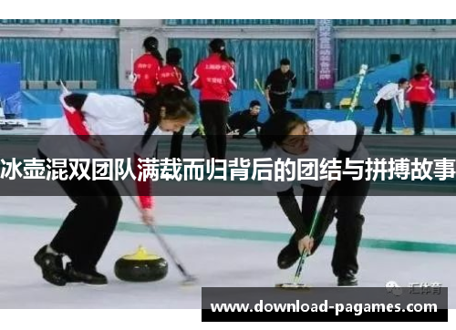 冰壶混双团队满载而归背后的团结与拼搏故事 冰壶混双团队满载而归背后的团结与拼搏故事