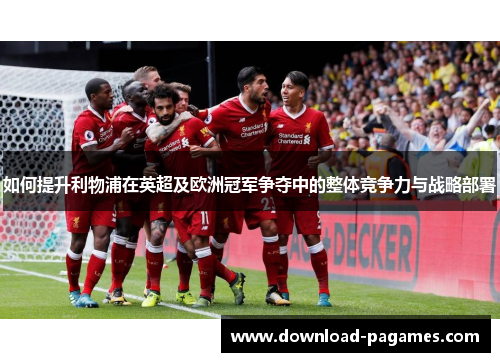 如何提升利物浦在英超及欧洲冠军争夺中的整体竞争力与战略部署 如何提升利物浦在英超及欧洲冠军争夺中的整体竞争力与战略部署