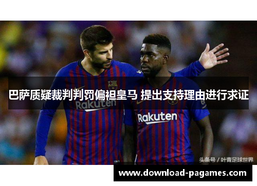 巴萨质疑裁判判罚偏袒皇马 提出支持理由进行求证 巴萨质疑裁判判罚偏袒皇马 提出支持理由进行求证