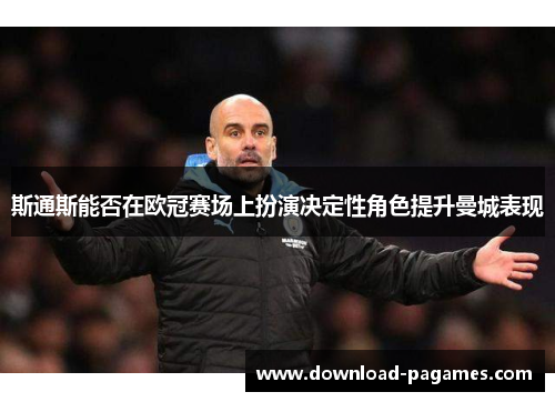 斯通斯能否在欧冠赛场上扮演决定性角色提升曼城表现 斯通斯能否在欧冠赛场上扮演决定性角色提升曼城表现