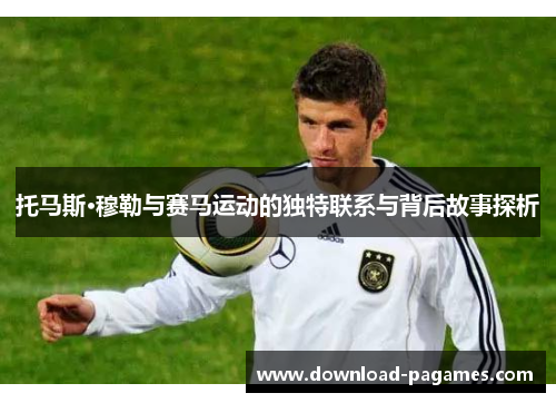 托马斯·穆勒与赛马运动的独特联系与背后故事探析 托马斯·穆勒与赛马运动的独特联系与背后故事探析