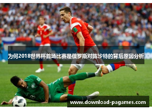 为何2018世界杯首场比赛是俄罗斯对阵沙特的背后原因分析 为何2018世界杯首场比赛是俄罗斯对阵沙特的背后原因分析
