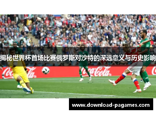 揭秘世界杯首场比赛俄罗斯对沙特的深远意义与历史影响 揭秘世界杯首场比赛俄罗斯对沙特的深远意义与历史影响