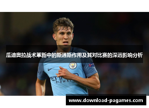 瓜迪奥拉战术革新中的斯通斯作用及其对比赛的深远影响分析 瓜迪奥拉战术革新中的斯通斯作用及其对比赛的深远影响分析