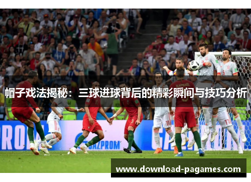 帽子戏法揭秘:三球进球背后的精彩瞬间与技巧分析 帽子戏法揭秘:三球进球背后的精彩瞬间与技巧分析