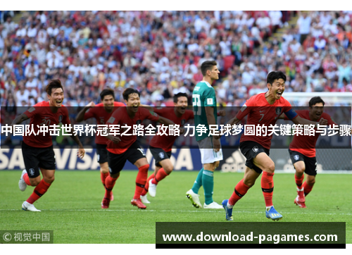 中国队冲击世界杯冠军之路全攻略 力争足球梦圆的关键策略与步骤 中国队冲击世界杯冠军之路全攻略 力争足球梦圆的关键策略与步骤