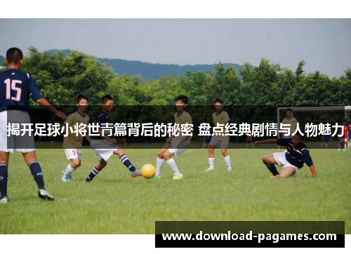揭开足球小将世青篇背后的秘密 盘点经典剧情与人物魅力 揭开足球小将世青篇背后的秘密 盘点经典剧情与人物魅力