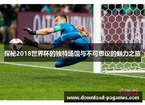 探秘2018世界杯的独特场馆与不可思议的魅力之旅 探秘2018世界杯的独特场馆与不可思议的魅力之旅