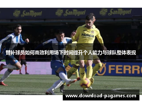 替补球员如何高效利用场下时间提升个人能力与球队整体表现 替补球员如何高效利用场下时间提升个人能力与球队整体表现