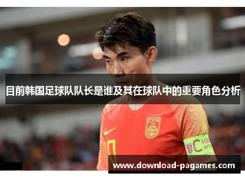 目前韩国足球队队长是谁及其在球队中的重要角色分析 目前韩国足球队队长是谁及其在球队中的重要角色分析