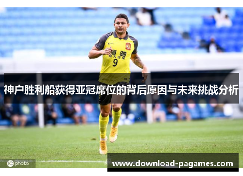 神户胜利船获得亚冠席位的背后原因与未来挑战分析 神户胜利船获得亚冠席位的背后原因与未来挑战分析