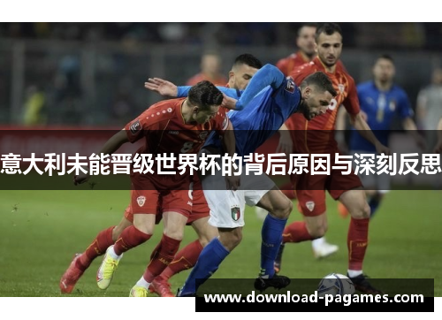 意大利未能晋级世界杯的背后原因与深刻反思 意大利未能晋级世界杯的背后原因与深刻反思