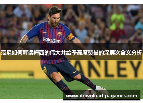 范尼如何解读梅西的伟大并给予高度赞誉的深层次含义分析 范尼如何解读梅西的伟大并给予高度赞誉的深层次含义分析